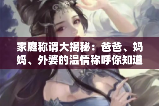 家庭称谓大揭秘：爸爸、妈妈、外婆的温情称呼你知道多少