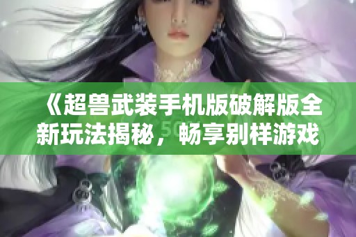 《超兽武装手机版破解版全新玩法揭秘，畅享别样游戏体验》