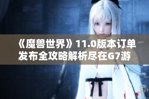 《魔兽世界》11.0版本订单发布全攻略解析尽在G7游戏网