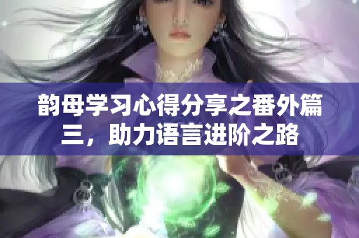 韵母学习心得分享之番外篇三，助力语言进阶之路