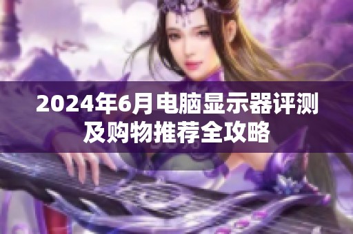 2024年6月电脑显示器评测及购物推荐全攻略