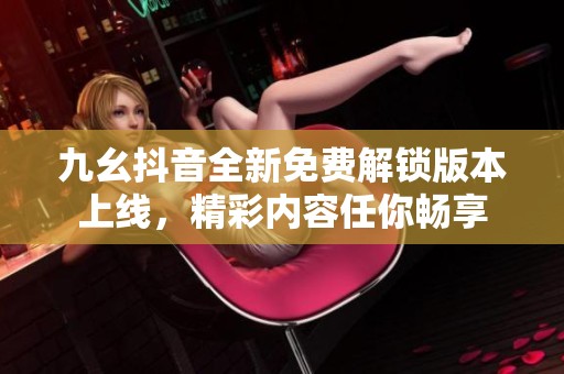 九幺抖音全新免费解锁版本上线，精彩内容任你畅享