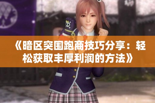 《暗区突围跑商技巧分享：轻松获取丰厚利润的方法》