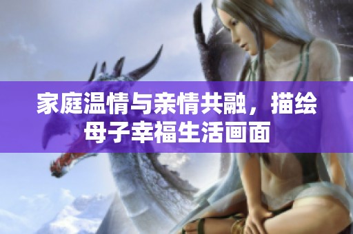 家庭温情与亲情共融，描绘母子幸福生活画面