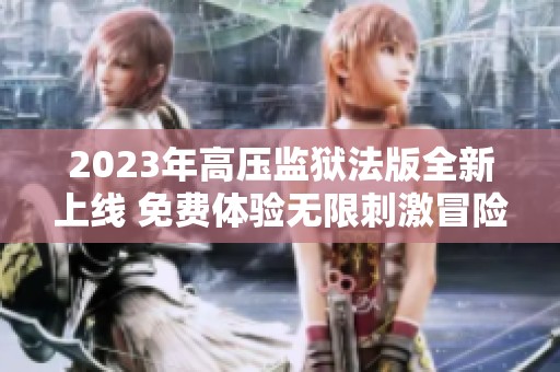 2023年高压监狱法版全新上线 免费体验无限刺激冒险