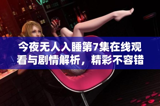今夜无人入睡第7集在线观看与剧情解析，精彩不容错过