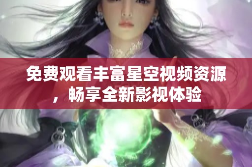 免费观看丰富星空视频资源，畅享全新影视体验