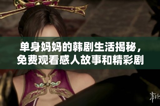 单身妈妈的韩剧生活揭秘，免费观看感人故事和精彩剧情