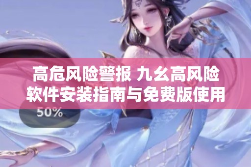 高危风险警报 九幺高风险软件安装指南与免费版使用技巧