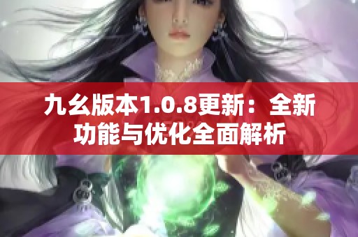 九幺版本1.0.8更新：全新功能与优化全面解析