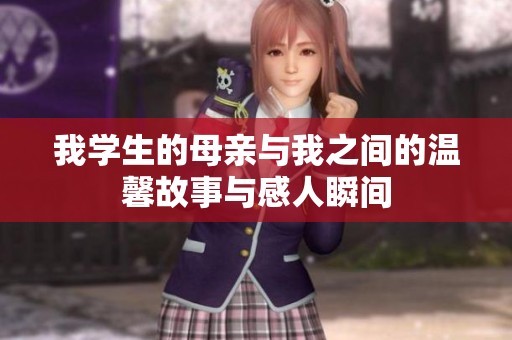 我学生的母亲与我之间的温馨故事与感人瞬间