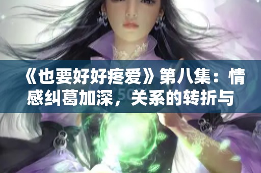《也要好好疼爱》第八集：情感纠葛加深，关系的转折与成长