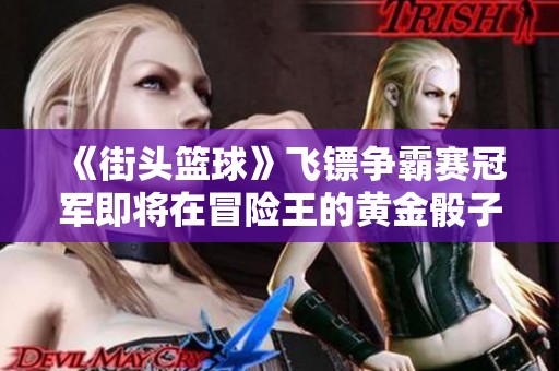 《街头篮球》飞镖争霸赛冠军即将在冒险王的黄金骰子中诞生！
