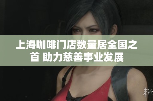上海咖啡门店数量居全国之首 助力慈善事业发展