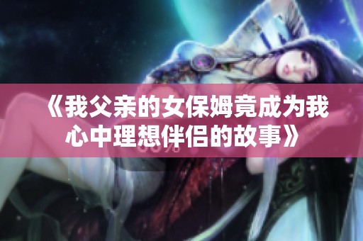 《我父亲的女保姆竟成为我心中理想伴侣的故事》