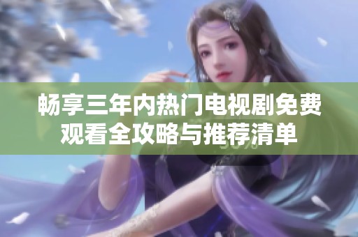 畅享三年内热门电视剧免费观看全攻略与推荐清单