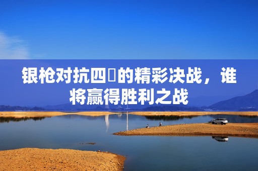 银枪对抗四毌的精彩决战，谁将赢得胜利之战