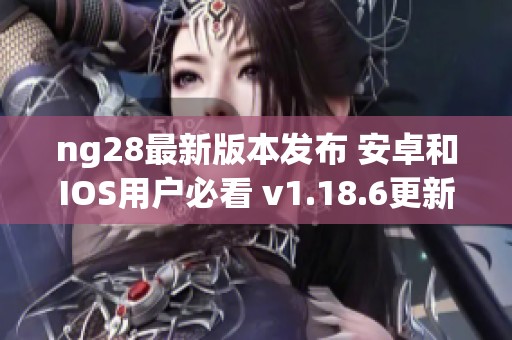 ng28最新版本发布 安卓和IOS用户必看 v1.18.6更新亮点分析
