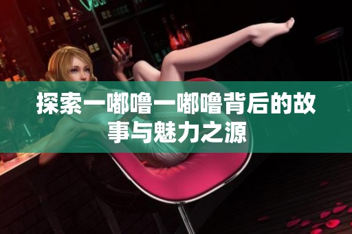 探索一嘟噜一嘟噜背后的故事与魅力之源