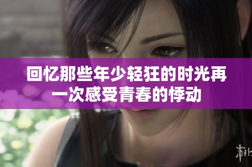 回忆那些年少轻狂的时光再一次感受青春的悸动