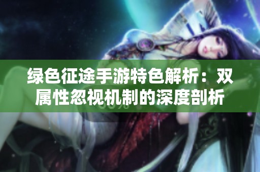 绿色征途手游特色解析：双属性忽视机制的深度剖析