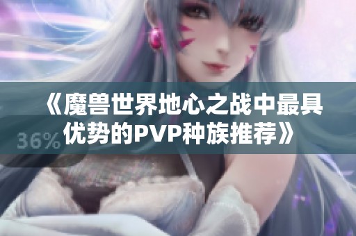《魔兽世界地心之战中最具优势的PVP种族推荐》