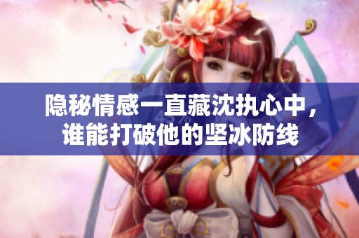 隐秘情感一直藏沈执心中，谁能打破他的坚冰防线