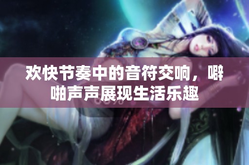 欢快节奏中的音符交响，噼啪声声展现生活乐趣