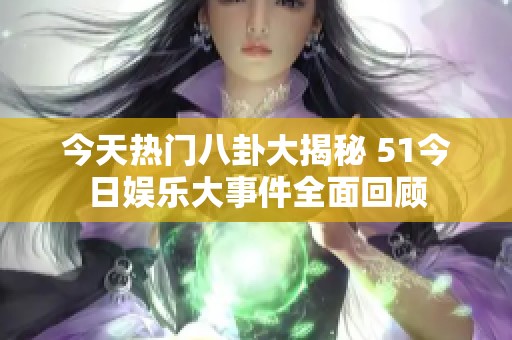 今天热门八卦大揭秘 51今日娱乐大事件全面回顾