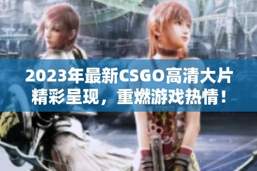 2023年最新CSGO高清大片精彩呈现，重燃游戏热情！