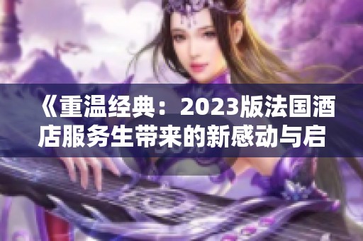 《重温经典：2023版法国酒店服务生带来的新感动与启示》
