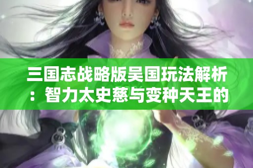 三国志战略版吴国玩法解析：智力太史慈与变种天王的三赛季攻略