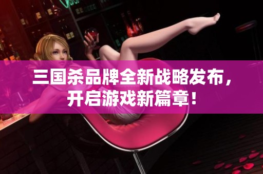 三国杀品牌全新战略发布，开启游戏新篇章！