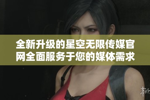 全新升级的星空无限传媒官网全面服务于您的媒体需求