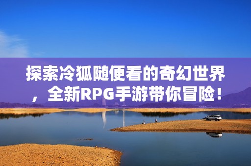 探索冷狐随便看的奇幻世界，全新RPG手游带你冒险！