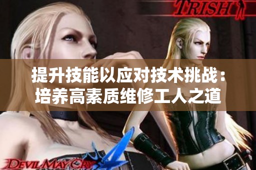 提升技能以应对技术挑战：培养高素质维修工人之道