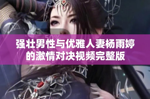 强壮男性与优雅人妻杨雨婷的激情对决视频完整版
