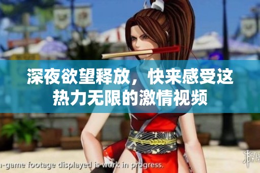 深夜欲望释放，快来感受这热力无限的激情视频