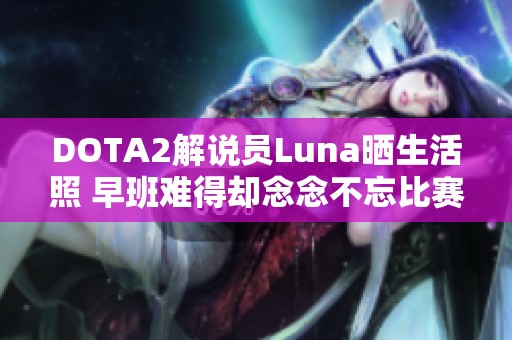 DOTA2解说员Luna晒生活照 早班难得却念念不忘比赛