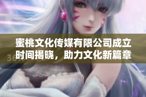 蜜桃文化传媒有限公司成立时间揭晓，助力文化新篇章打造