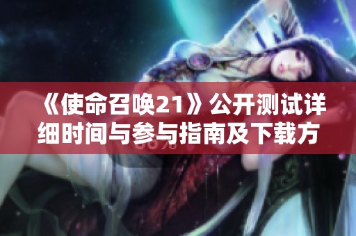 《使命召唤21》公开测试详细时间与参与指南及下载方式解析
