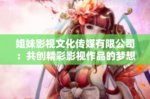姐妹影视文化传媒有限公司：共创精彩影视作品的梦想之旅