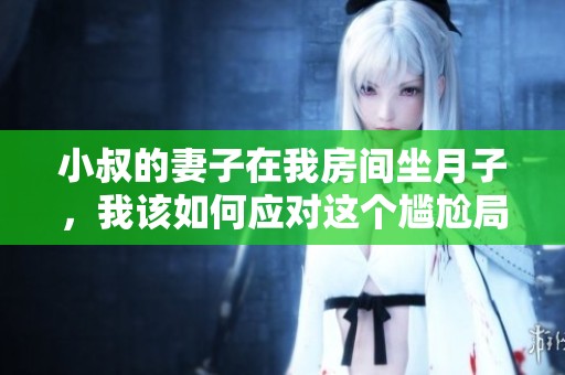 小叔的妻子在我房间坐月子，我该如何应对这个尴尬局面？