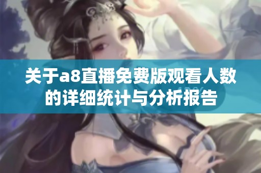关于a8直播免费版观看人数的详细统计与分析报告