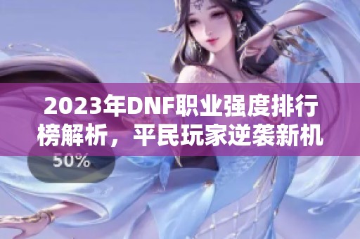 2023年DNF职业强度排行榜解析，平民玩家逆袭新机会！