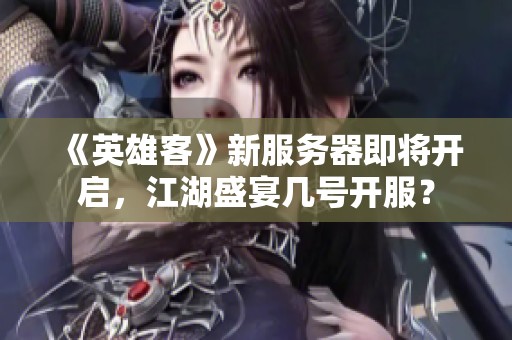 《英雄客》新服务器即将开启，江湖盛宴几号开服？