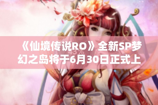 《仙境传说RO》全新SP梦幻之岛将于6月30日正式上线