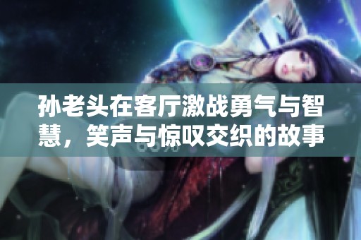孙老头在客厅激战勇气与智慧，笑声与惊叹交织的故事