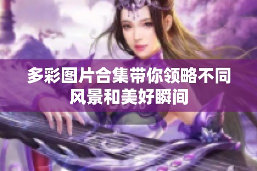 多彩图片合集带你领略不同风景和美好瞬间