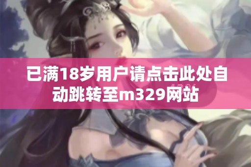已满18岁用户请点击此处自动跳转至m329网站